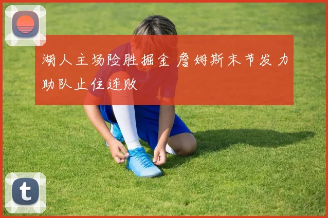 湖人主场险胜掘金 詹姆斯末节发力助队止住连败